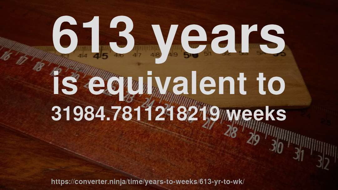 613 years is equivalent to 31984.7811218219 weeks