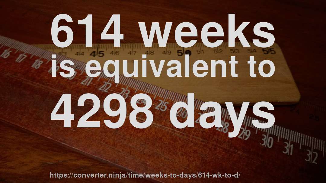 614 weeks is equivalent to 4298 days