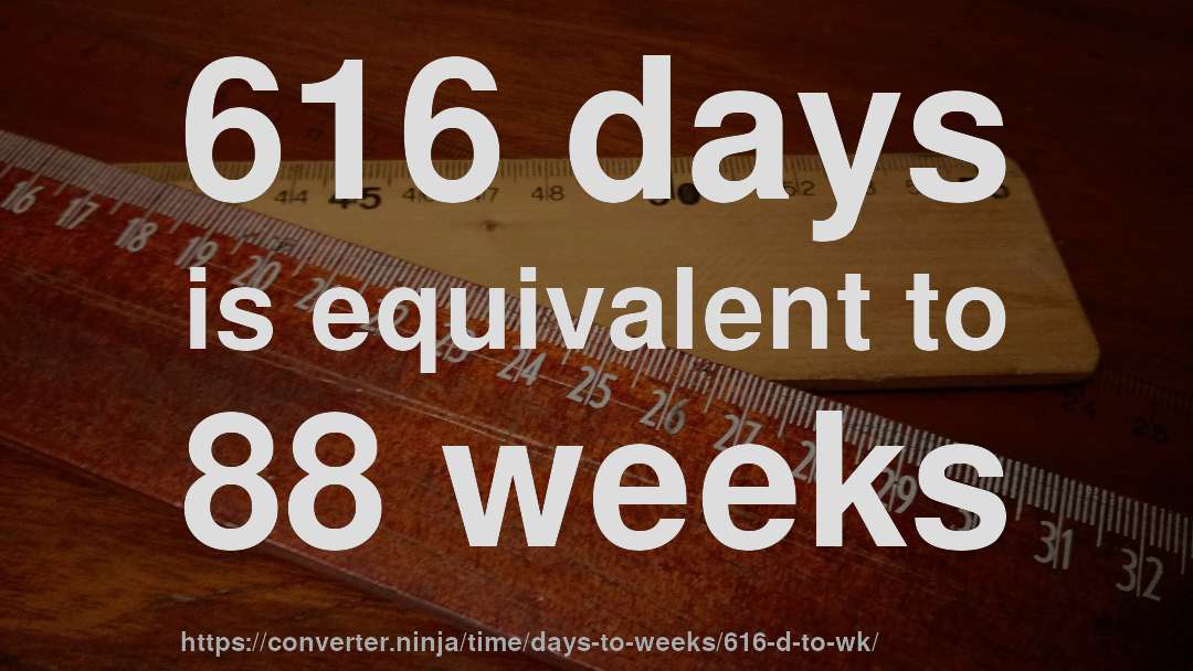 616 days is equivalent to 88 weeks