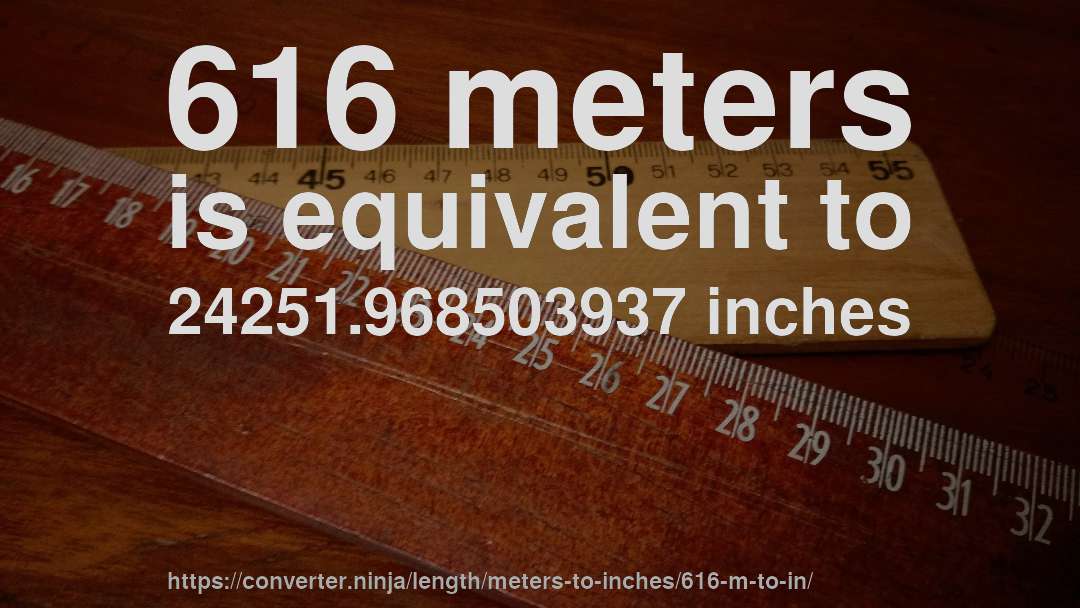 616 meters is equivalent to 24251.968503937 inches