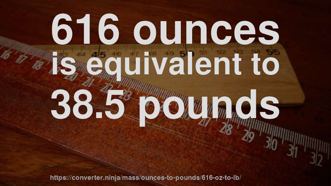 616 ounces is equivalent to 38.5 pounds