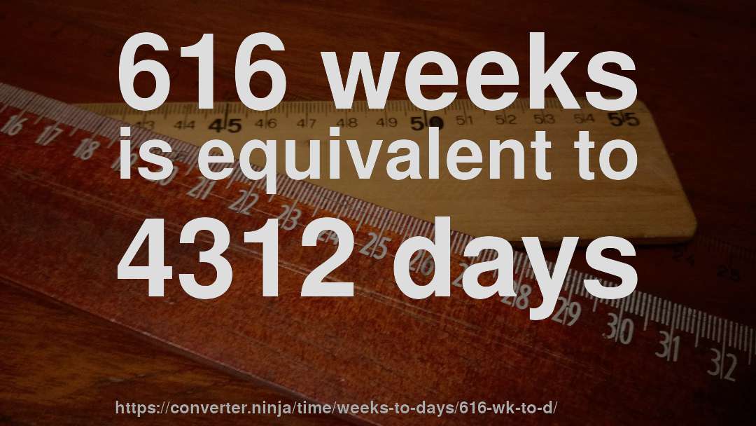 616 weeks is equivalent to 4312 days