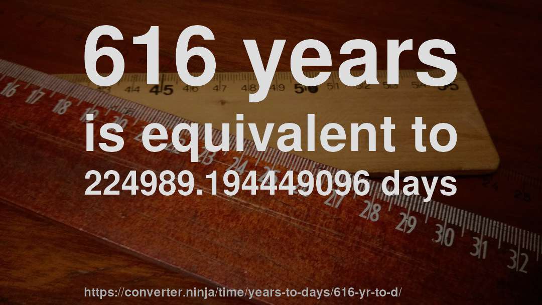 616 years is equivalent to 224989.194449096 days