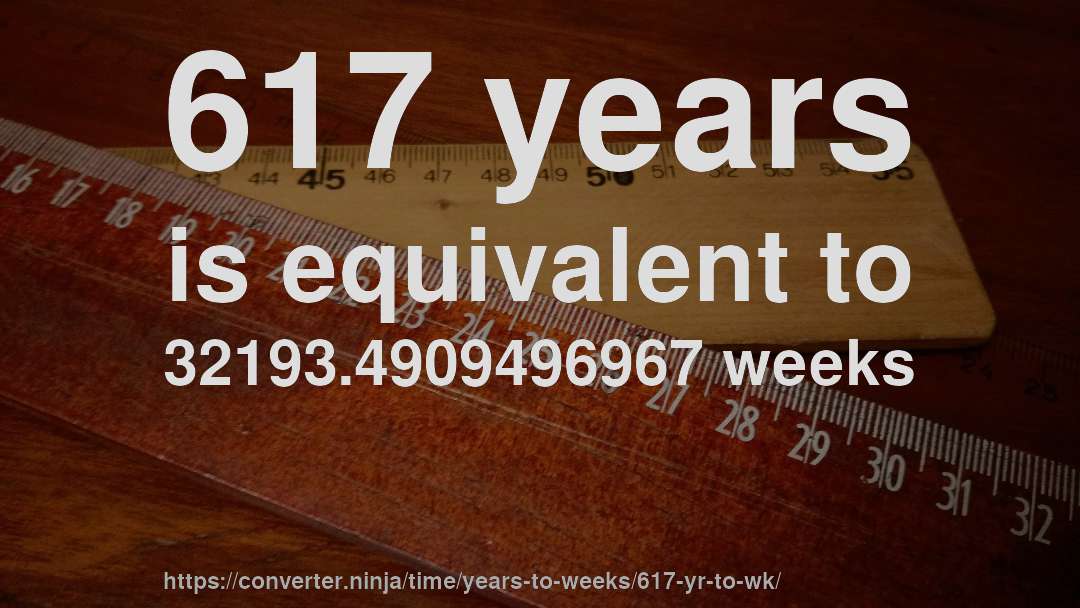 617 years is equivalent to 32193.4909496967 weeks