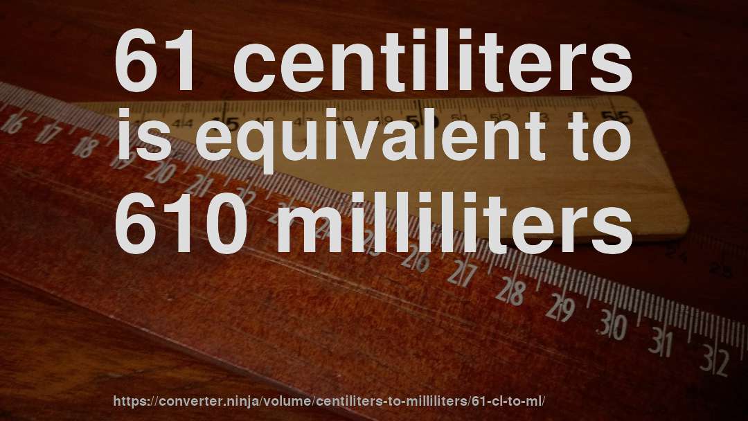 61 centiliters is equivalent to 610 milliliters