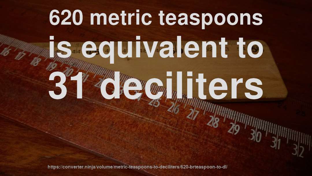 620 metric teaspoons is equivalent to 31 deciliters