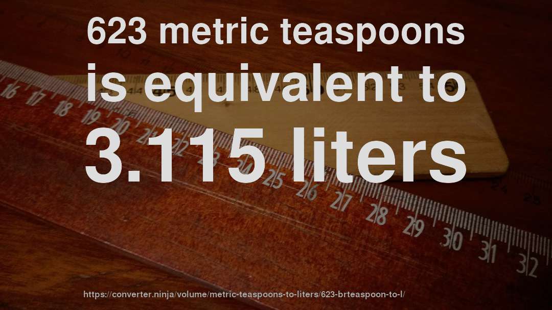 623 metric teaspoons is equivalent to 3.115 liters