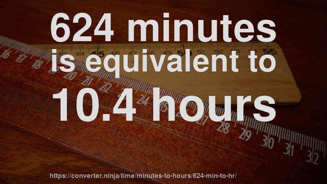 624 minutes is equivalent to 10.4 hours