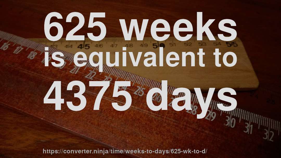 625 weeks is equivalent to 4375 days