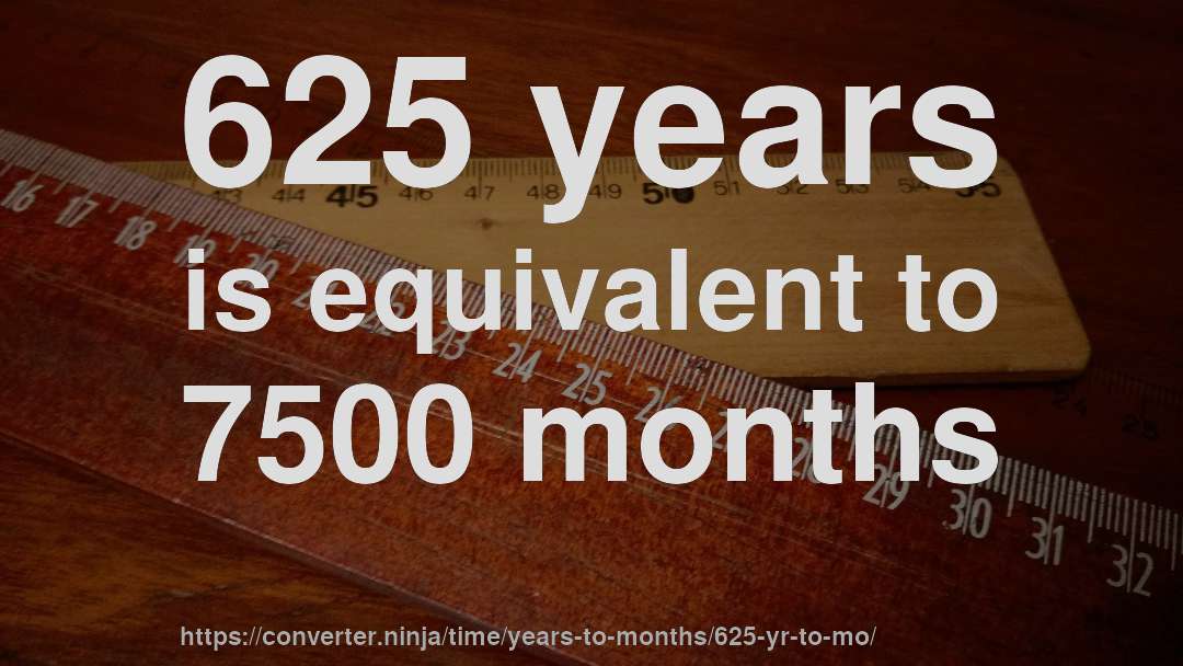 625 years is equivalent to 7500 months