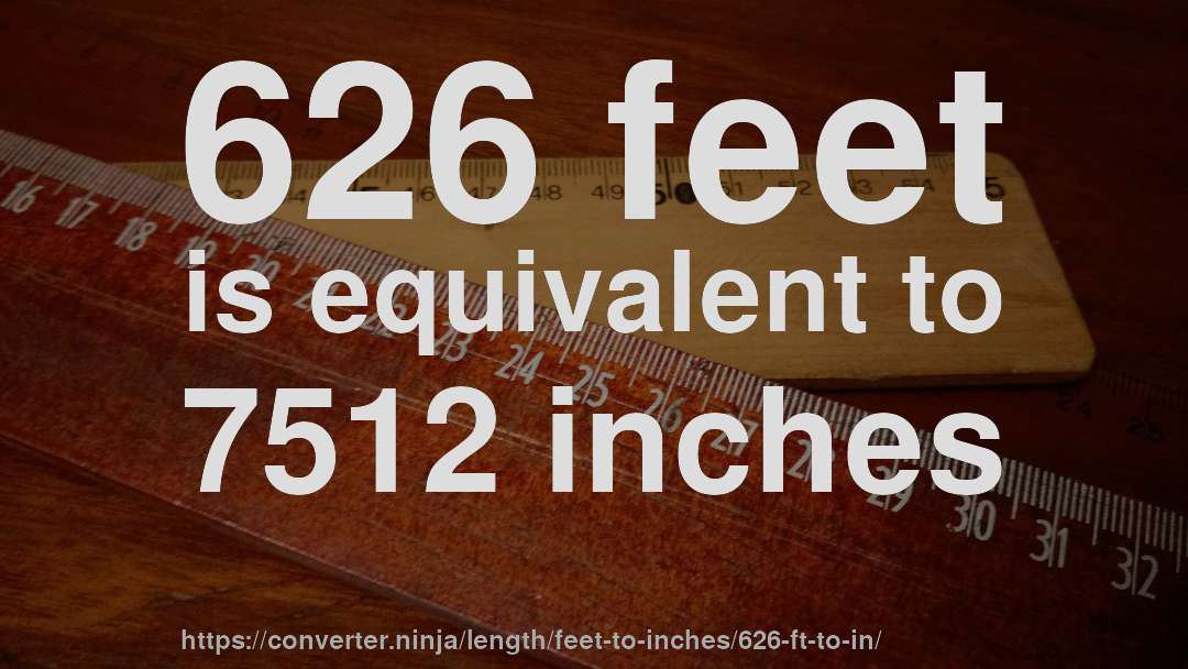 626 feet is equivalent to 7512 inches