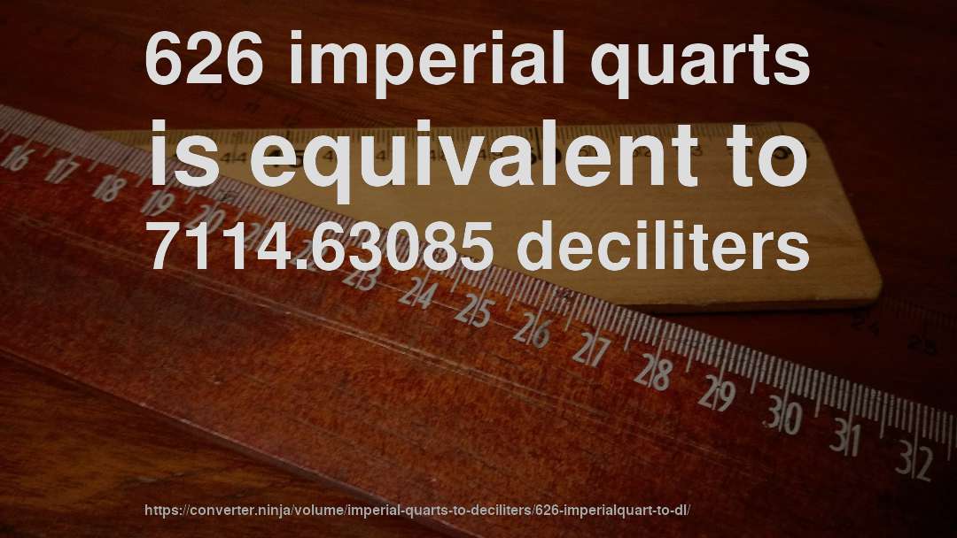 626 imperial quarts is equivalent to 7114.63085 deciliters