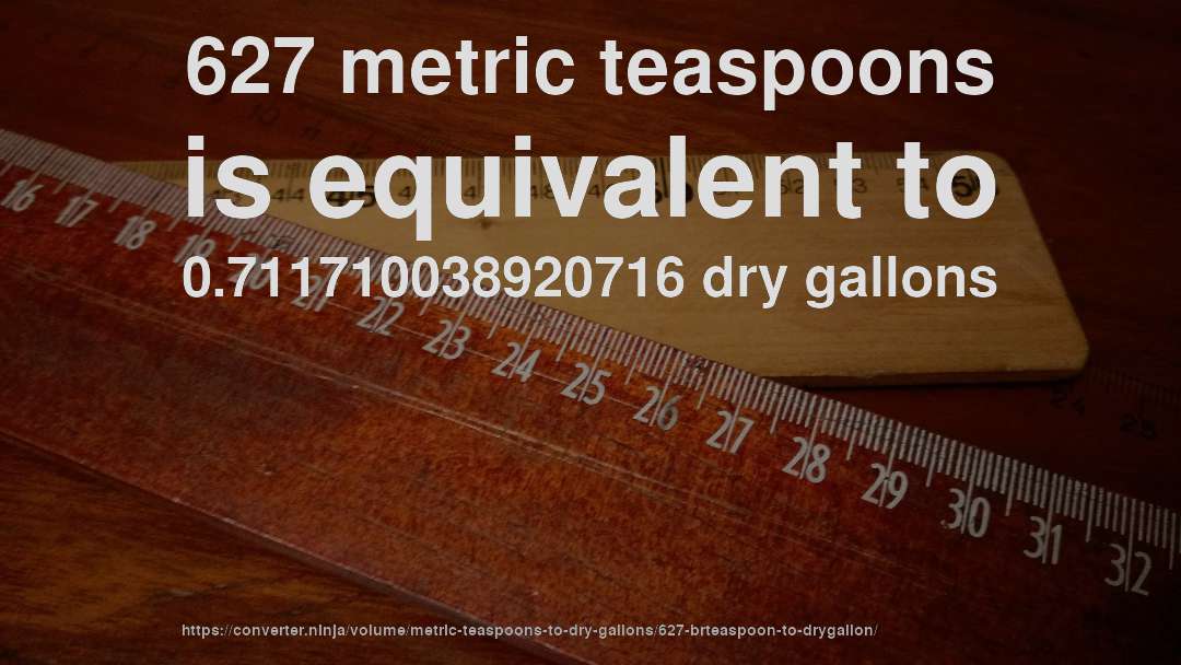 627 metric teaspoons is equivalent to 0.711710038920716 dry gallons