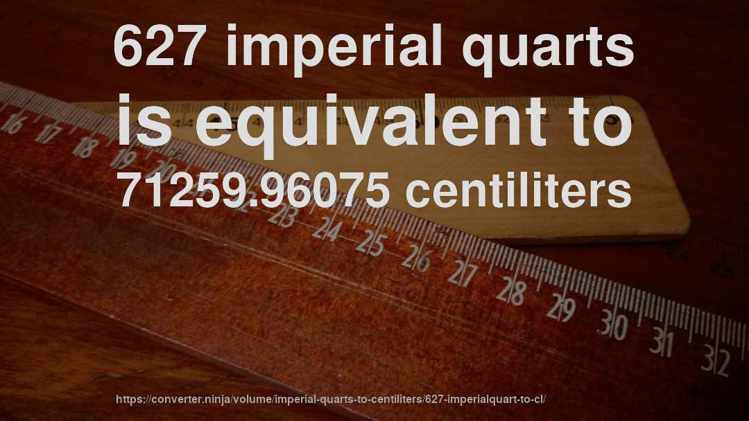 627 imperial quarts is equivalent to 71259.96075 centiliters