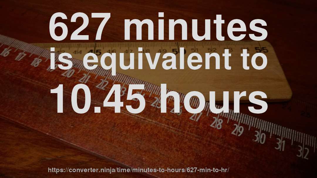 627 minutes is equivalent to 10.45 hours