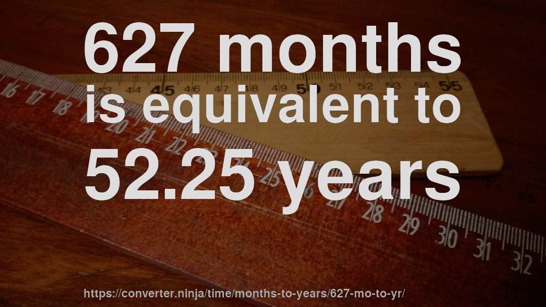 627 months is equivalent to 52.25 years