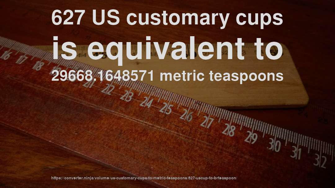 627 US customary cups is equivalent to 29668.1648571 metric teaspoons