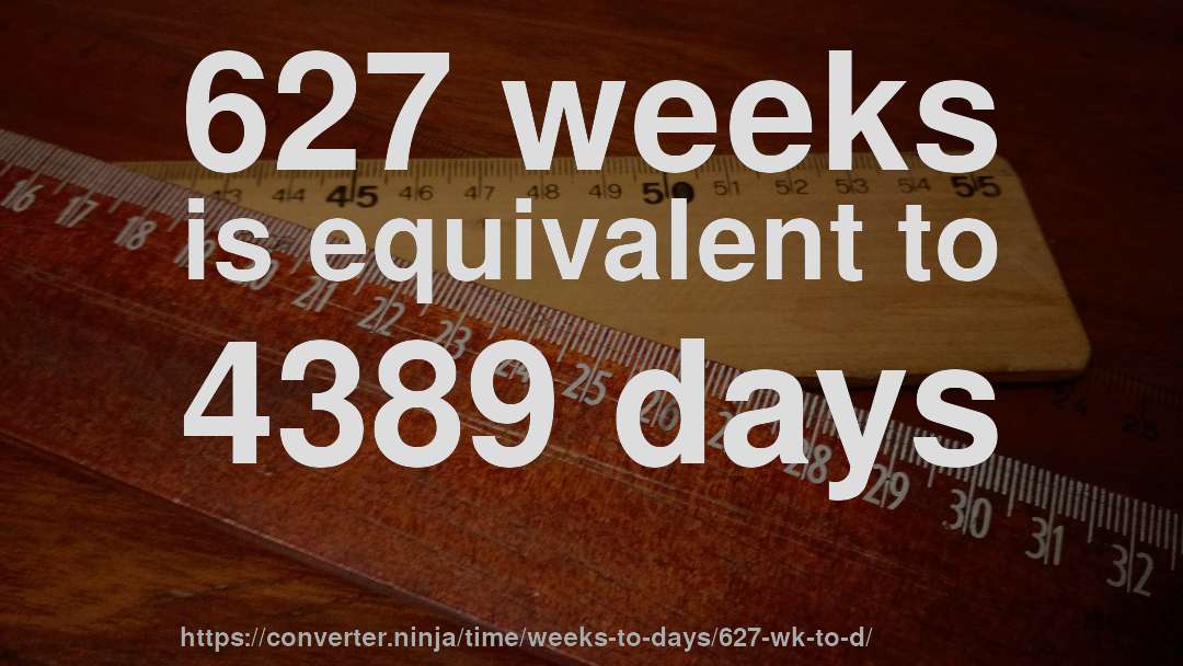 627 weeks is equivalent to 4389 days