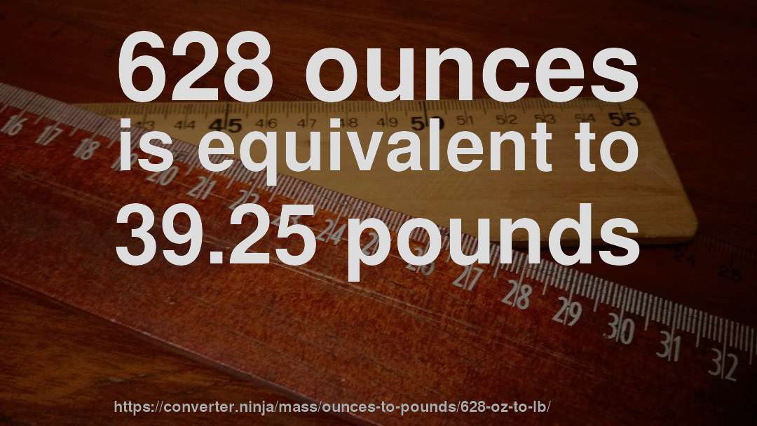 628 ounces is equivalent to 39.25 pounds