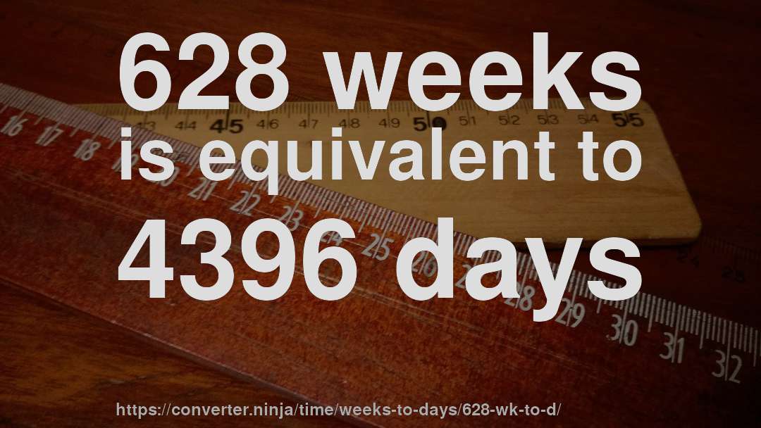 628 weeks is equivalent to 4396 days
