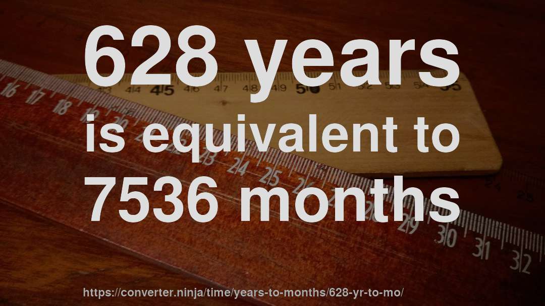 628 years is equivalent to 7536 months