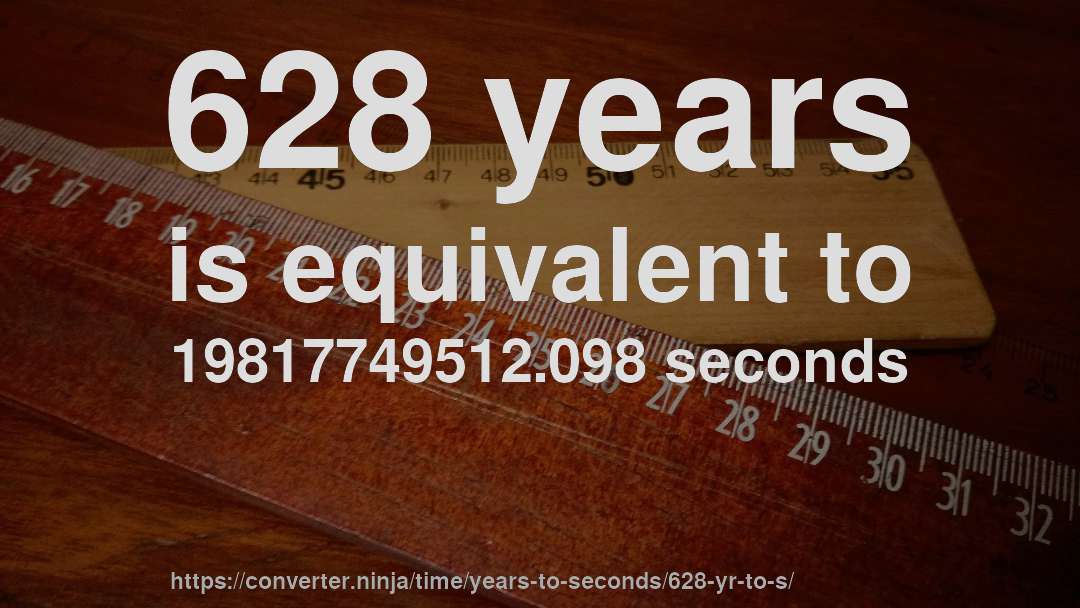 628 years is equivalent to 19817749512.098 seconds