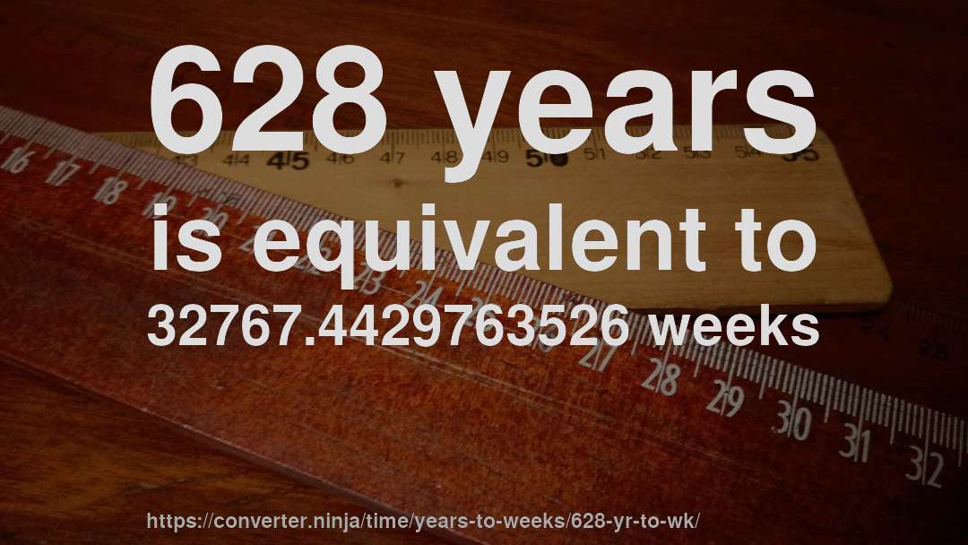 628 years is equivalent to 32767.4429763526 weeks