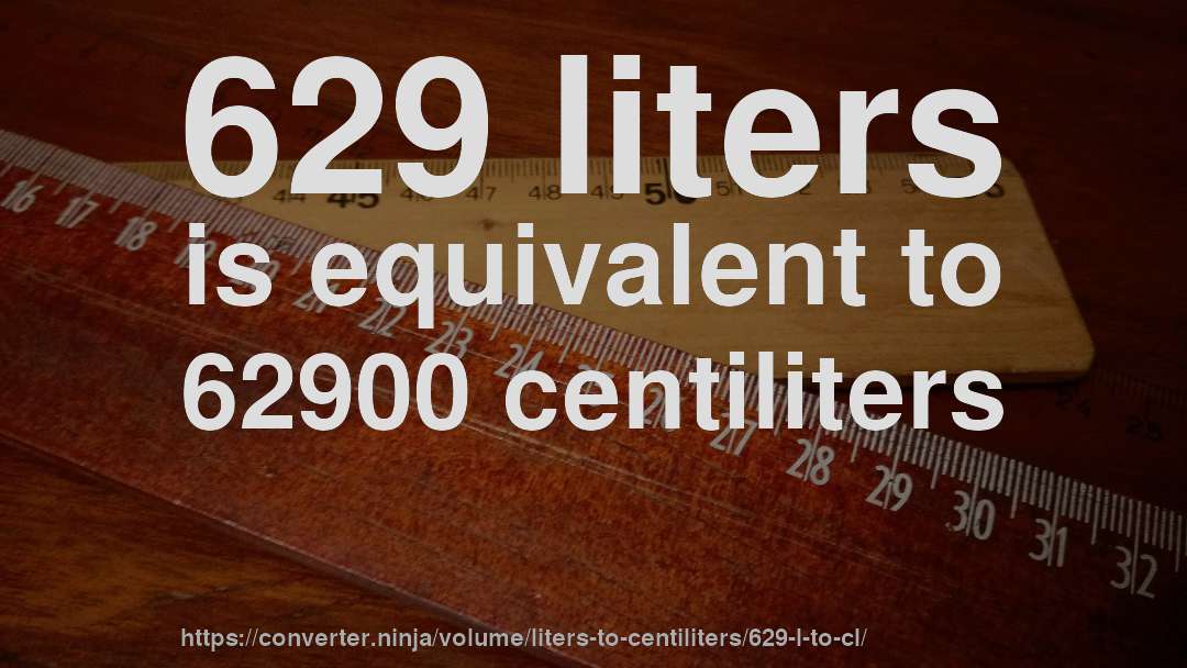 629 liters is equivalent to 62900 centiliters