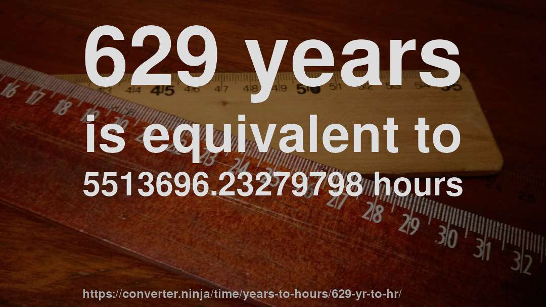629 years is equivalent to 5513696.23279798 hours