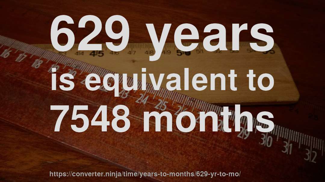 629 years is equivalent to 7548 months