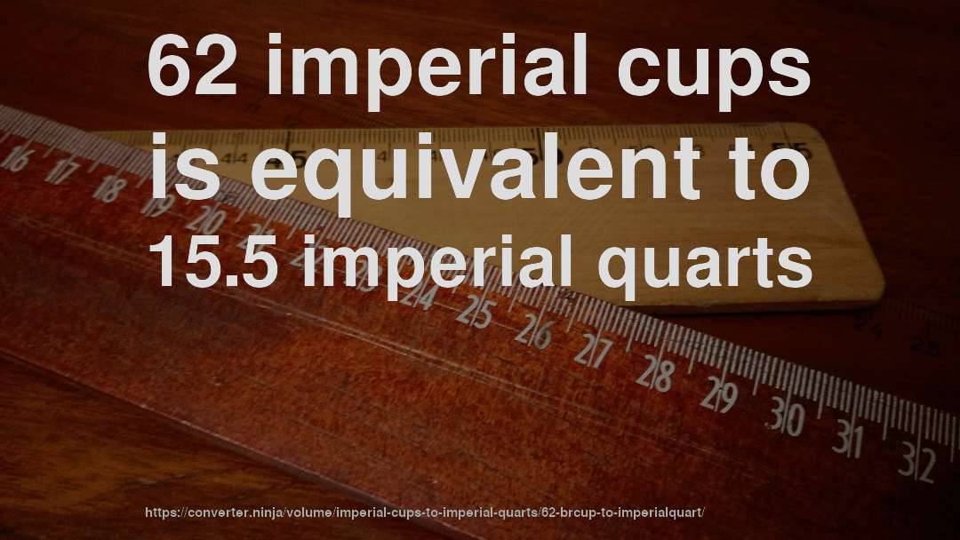62 imperial cups is equivalent to 15.5 imperial quarts