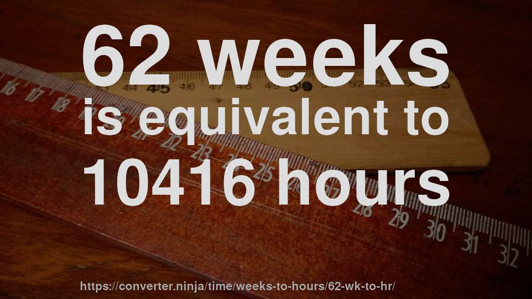 62 weeks is equivalent to 10416 hours