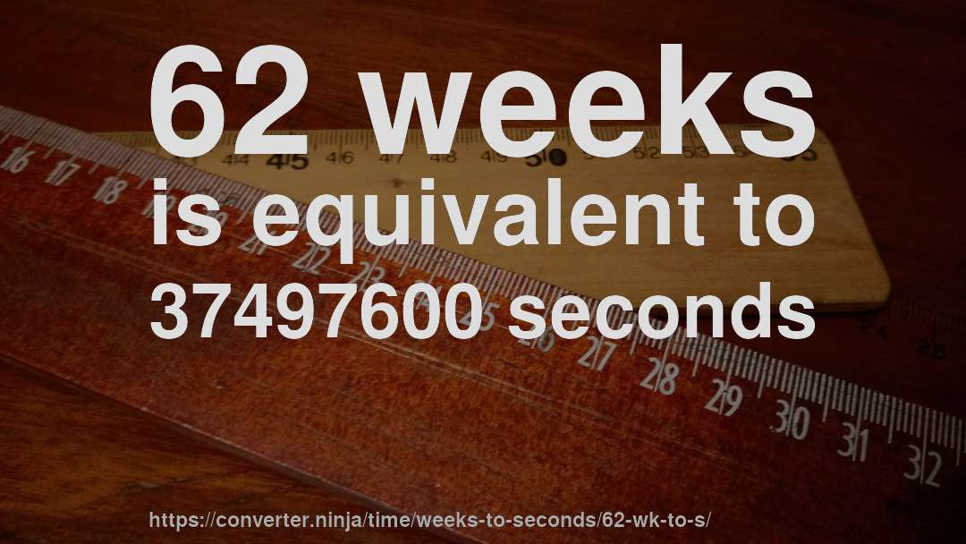 62 weeks is equivalent to 37497600 seconds