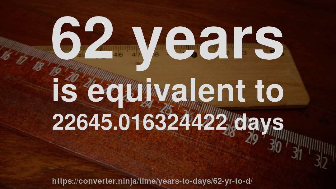 62 years is equivalent to 22645.016324422 days