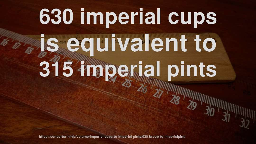 630 imperial cups is equivalent to 315 imperial pints