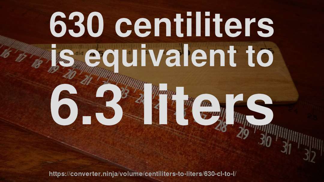 630 centiliters is equivalent to 6.3 liters