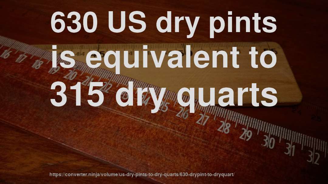 630 US dry pints is equivalent to 315 dry quarts
