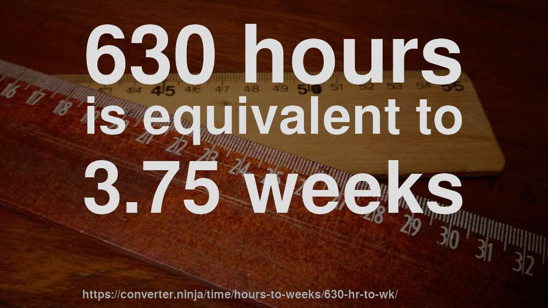 630 hours is equivalent to 3.75 weeks