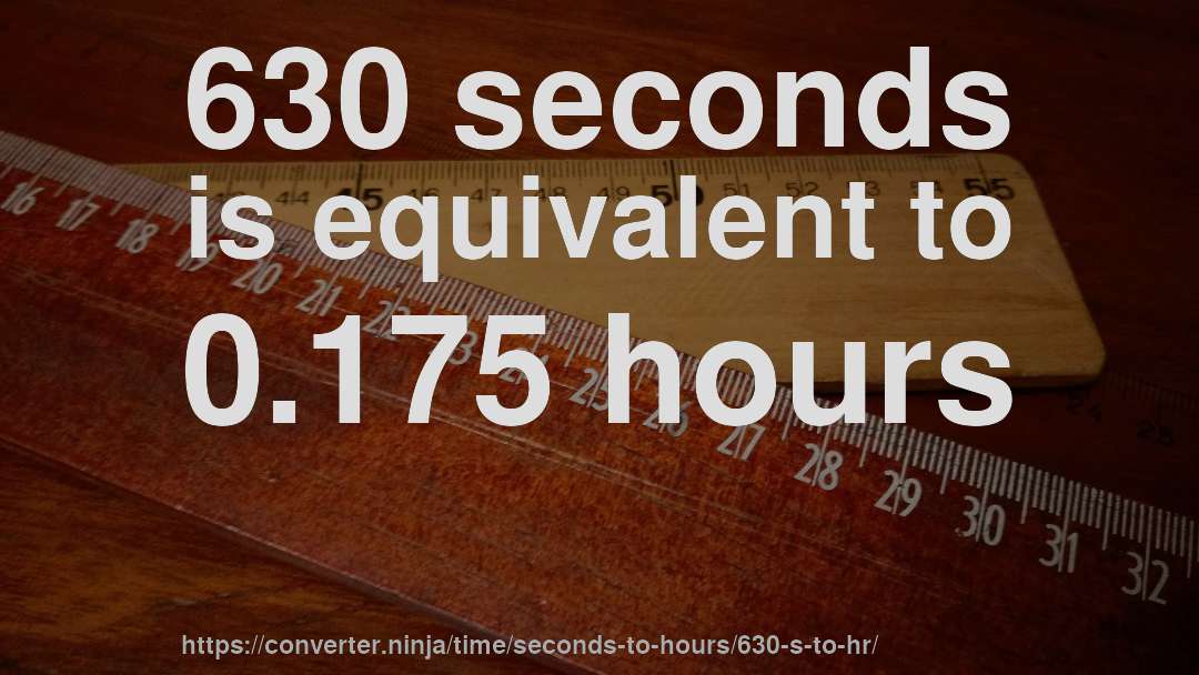 630 seconds is equivalent to 0.175 hours