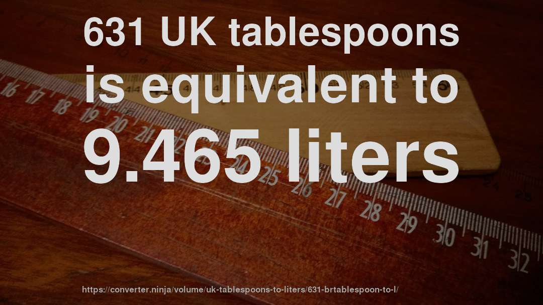 631 UK tablespoons is equivalent to 9.465 liters