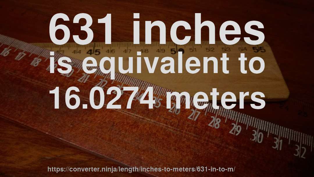 631 inches is equivalent to 16.0274 meters