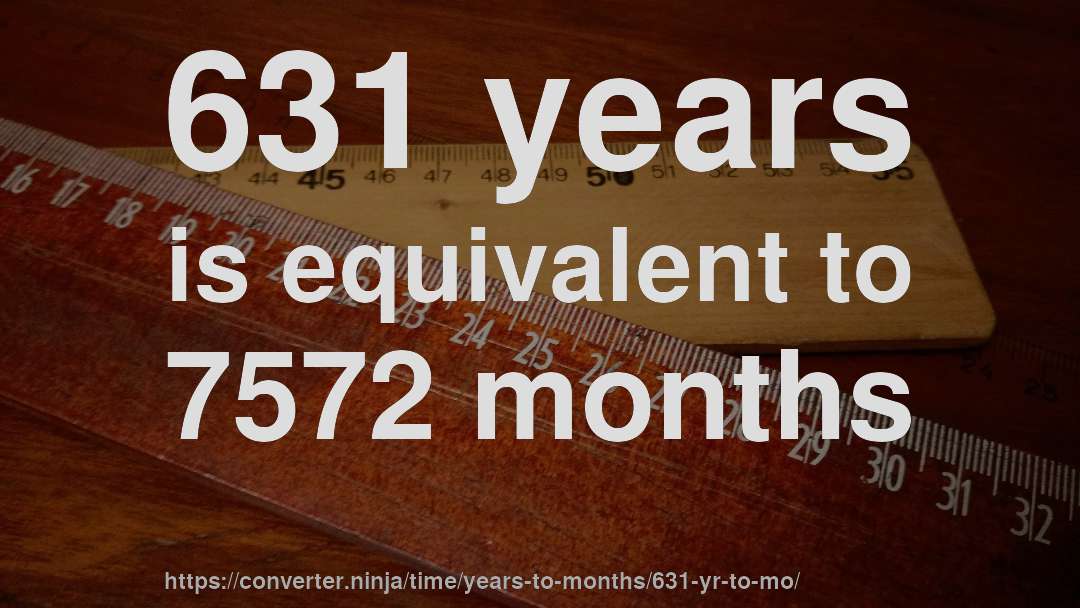 631 years is equivalent to 7572 months