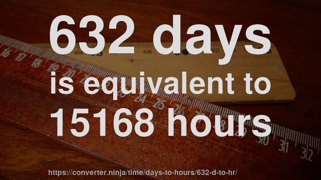 632 days is equivalent to 15168 hours