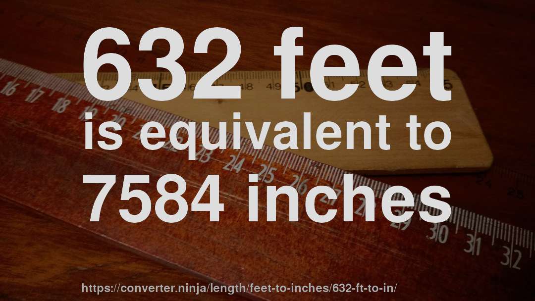 632 feet is equivalent to 7584 inches