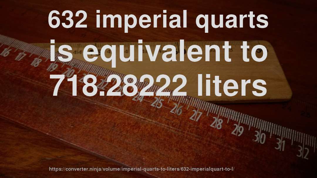 632 imperial quarts is equivalent to 718.28222 liters