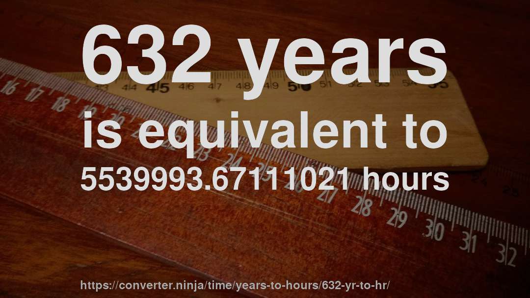 632 years is equivalent to 5539993.67111021 hours