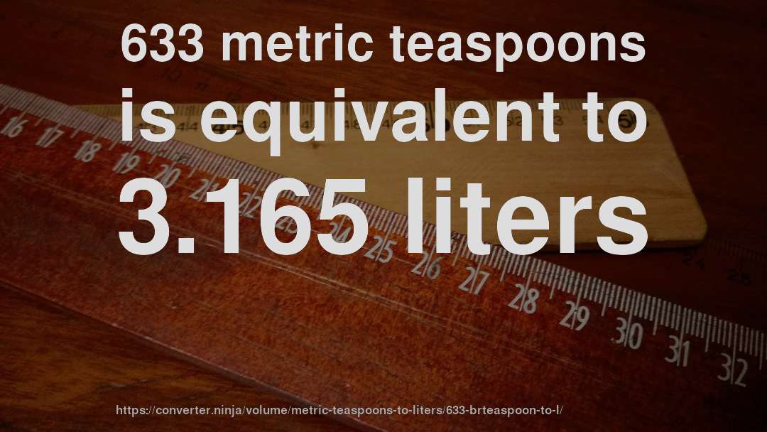 633 metric teaspoons is equivalent to 3.165 liters