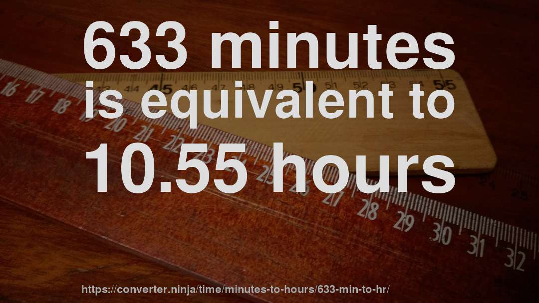 633 minutes is equivalent to 10.55 hours