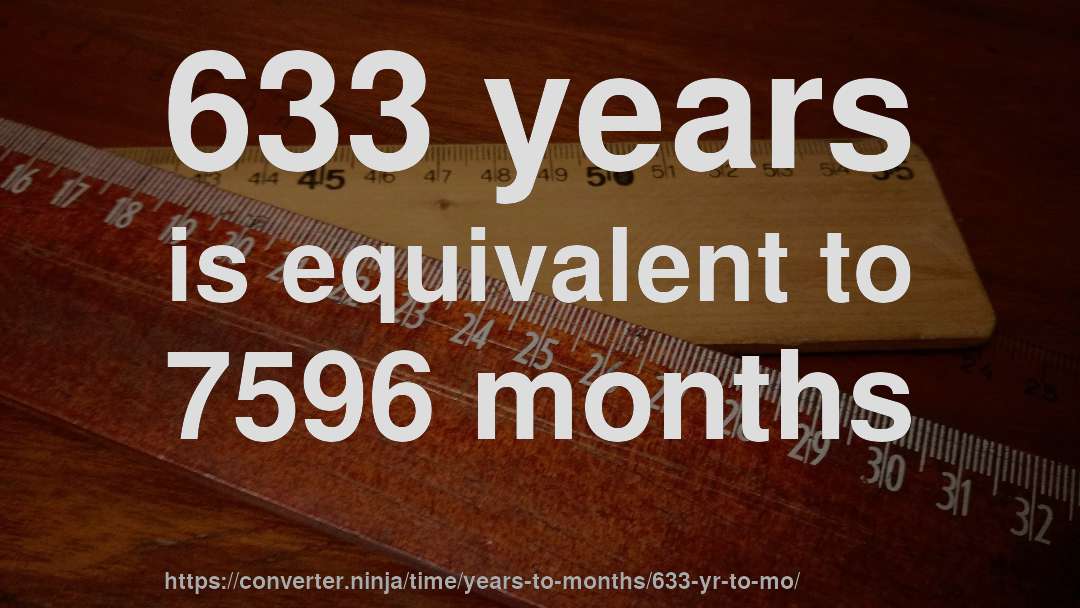 633 years is equivalent to 7596 months