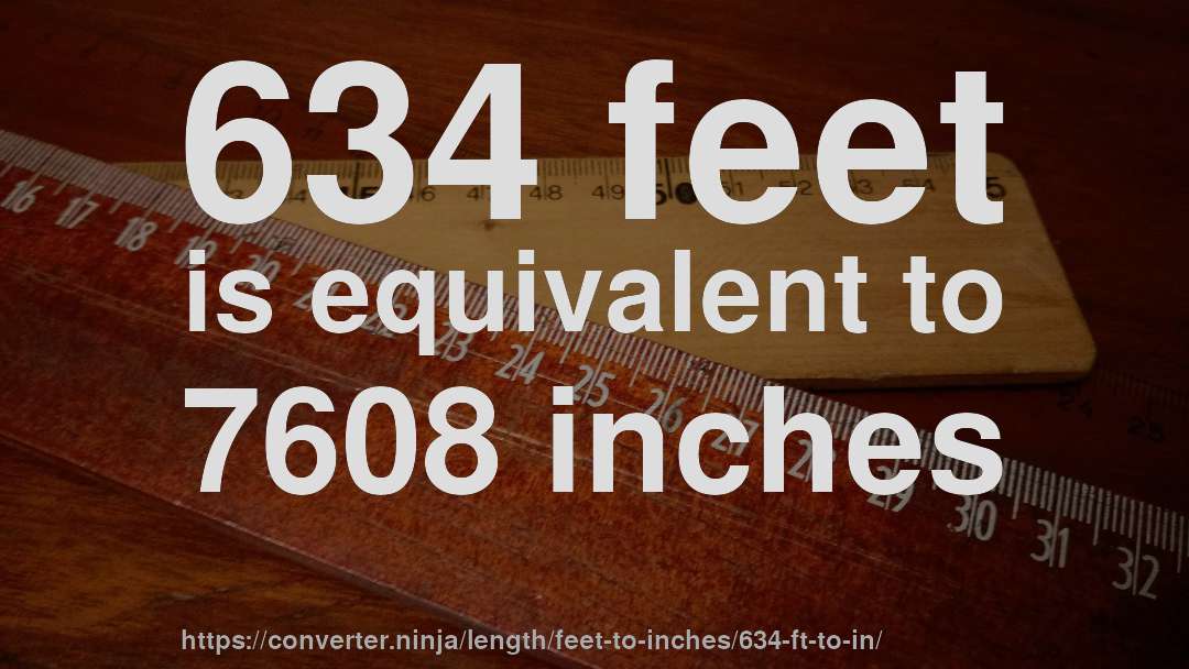634 feet is equivalent to 7608 inches